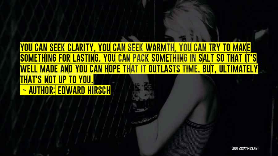 Edward Hirsch Quotes: You Can Seek Clarity, You Can Seek Warmth, You Can Try To Make Something For Lasting. You Can Pack Something