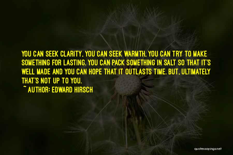 Edward Hirsch Quotes: You Can Seek Clarity, You Can Seek Warmth, You Can Try To Make Something For Lasting. You Can Pack Something