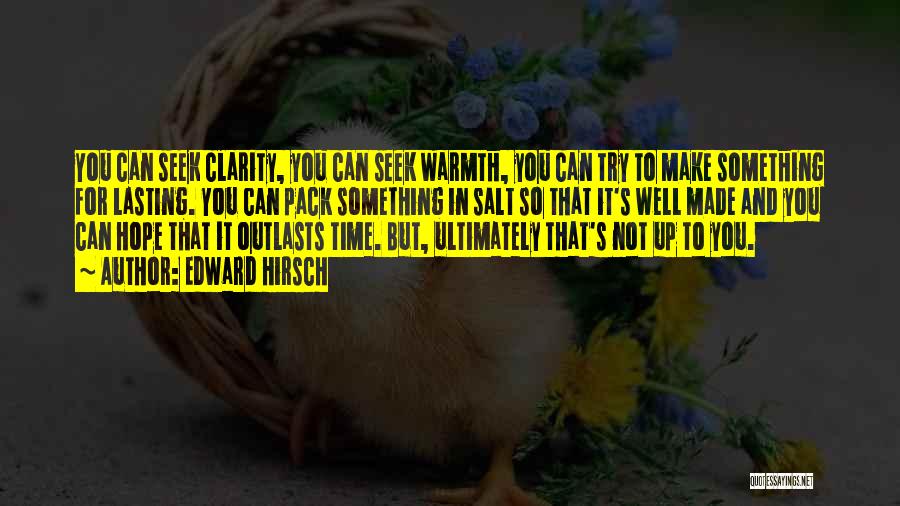 Edward Hirsch Quotes: You Can Seek Clarity, You Can Seek Warmth, You Can Try To Make Something For Lasting. You Can Pack Something