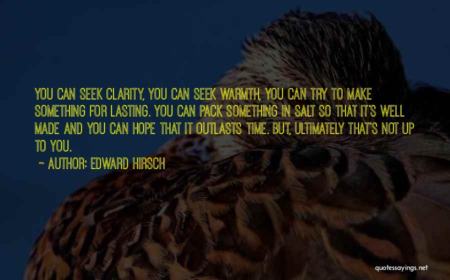 Edward Hirsch Quotes: You Can Seek Clarity, You Can Seek Warmth, You Can Try To Make Something For Lasting. You Can Pack Something