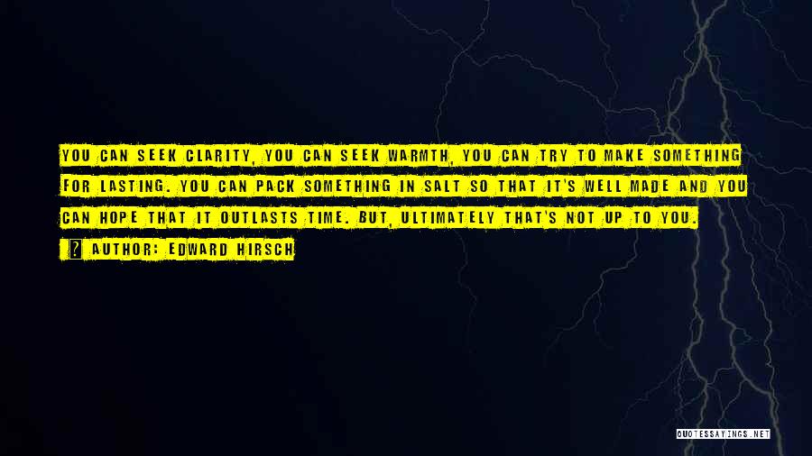 Edward Hirsch Quotes: You Can Seek Clarity, You Can Seek Warmth, You Can Try To Make Something For Lasting. You Can Pack Something