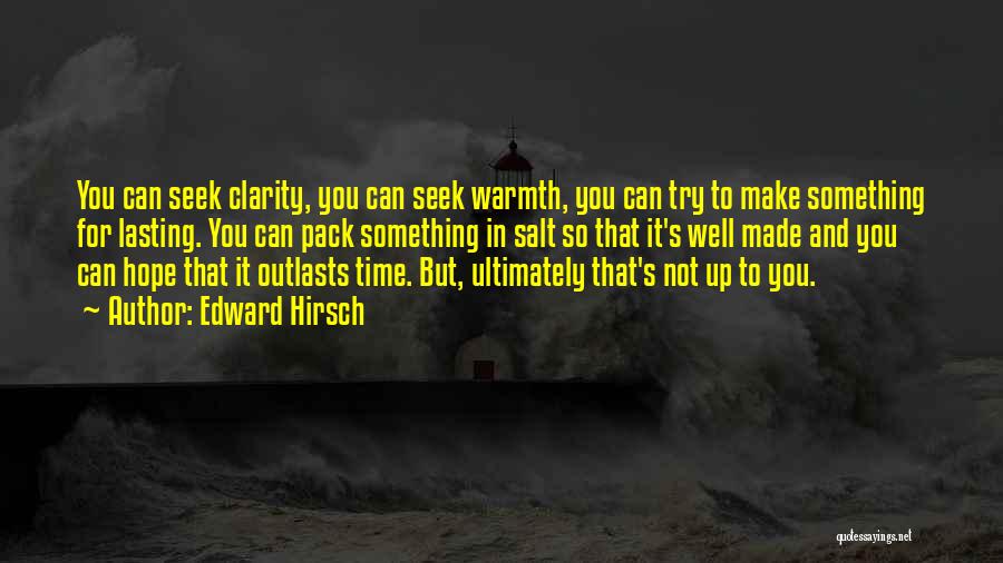 Edward Hirsch Quotes: You Can Seek Clarity, You Can Seek Warmth, You Can Try To Make Something For Lasting. You Can Pack Something