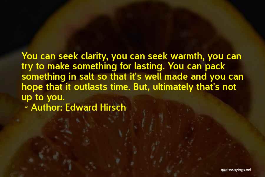 Edward Hirsch Quotes: You Can Seek Clarity, You Can Seek Warmth, You Can Try To Make Something For Lasting. You Can Pack Something