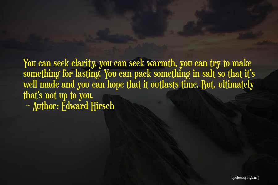 Edward Hirsch Quotes: You Can Seek Clarity, You Can Seek Warmth, You Can Try To Make Something For Lasting. You Can Pack Something