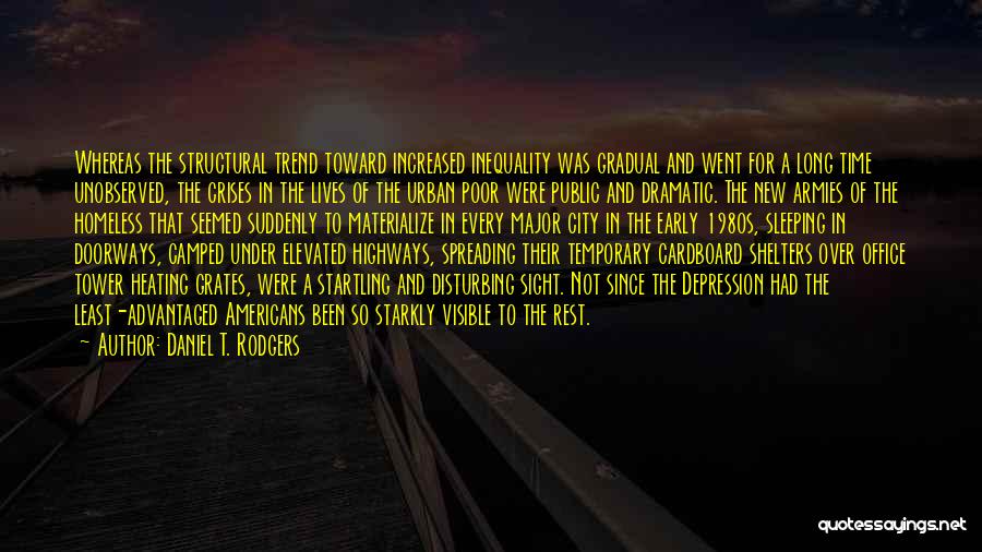 Daniel T. Rodgers Quotes: Whereas The Structural Trend Toward Increased Inequality Was Gradual And Went For A Long Time Unobserved, The Crises In The