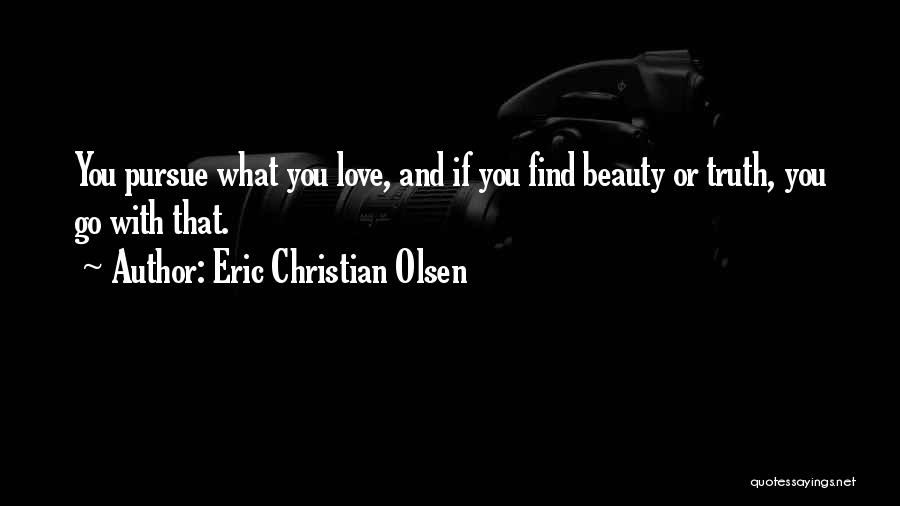 Eric Christian Olsen Quotes: You Pursue What You Love, And If You Find Beauty Or Truth, You Go With That.