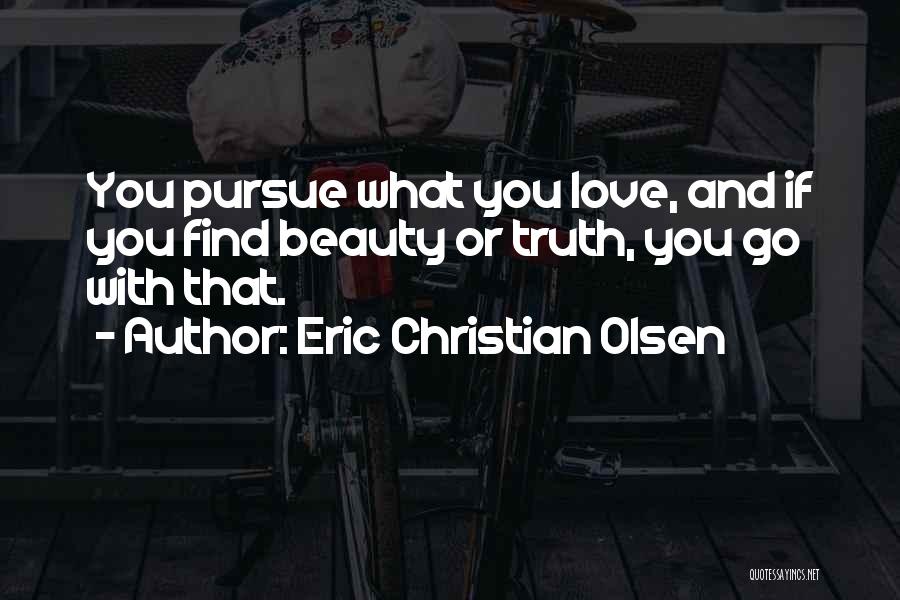 Eric Christian Olsen Quotes: You Pursue What You Love, And If You Find Beauty Or Truth, You Go With That.
