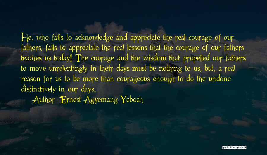 Ernest Agyemang Yeboah Quotes: He, Who Fails To Acknowledge And Appreciate The Real Courage Of Our Fathers, Fails To Appreciate The Real Lessons That