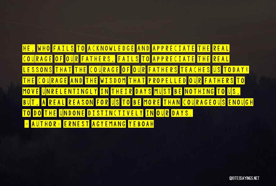Ernest Agyemang Yeboah Quotes: He, Who Fails To Acknowledge And Appreciate The Real Courage Of Our Fathers, Fails To Appreciate The Real Lessons That