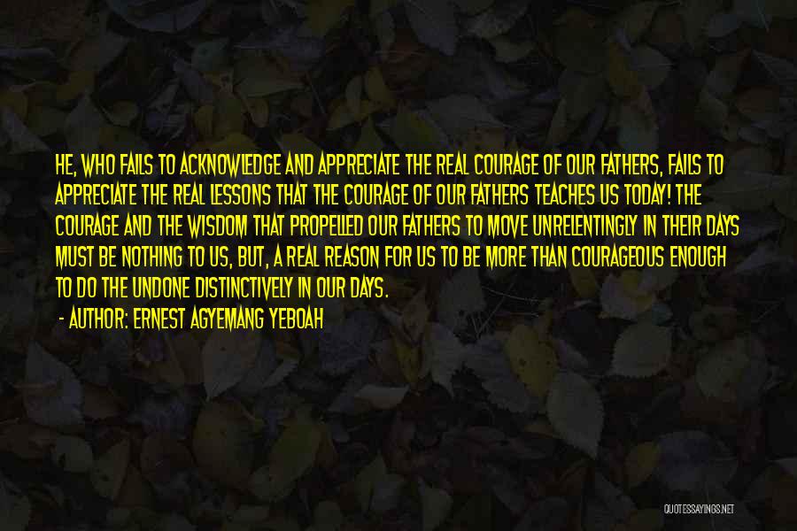 Ernest Agyemang Yeboah Quotes: He, Who Fails To Acknowledge And Appreciate The Real Courage Of Our Fathers, Fails To Appreciate The Real Lessons That