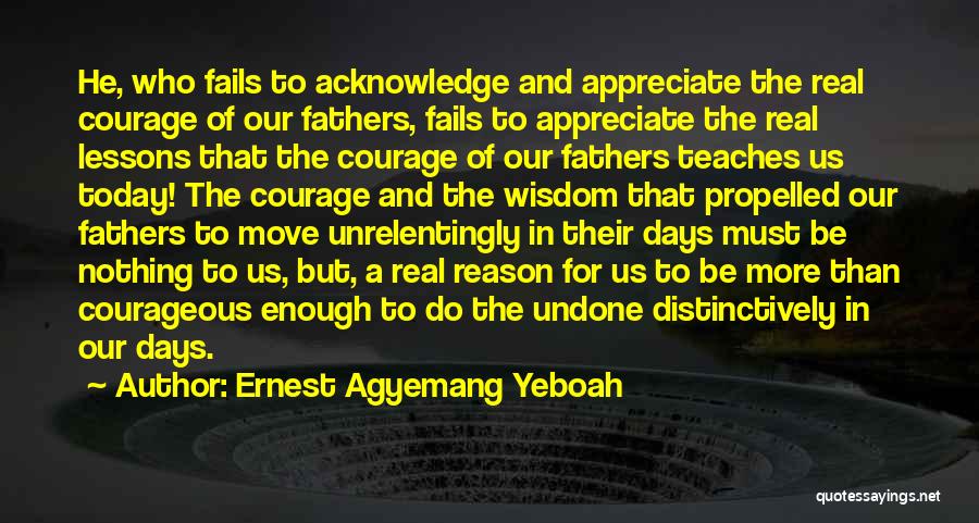 Ernest Agyemang Yeboah Quotes: He, Who Fails To Acknowledge And Appreciate The Real Courage Of Our Fathers, Fails To Appreciate The Real Lessons That