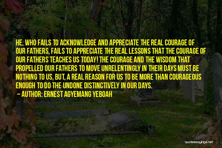 Ernest Agyemang Yeboah Quotes: He, Who Fails To Acknowledge And Appreciate The Real Courage Of Our Fathers, Fails To Appreciate The Real Lessons That