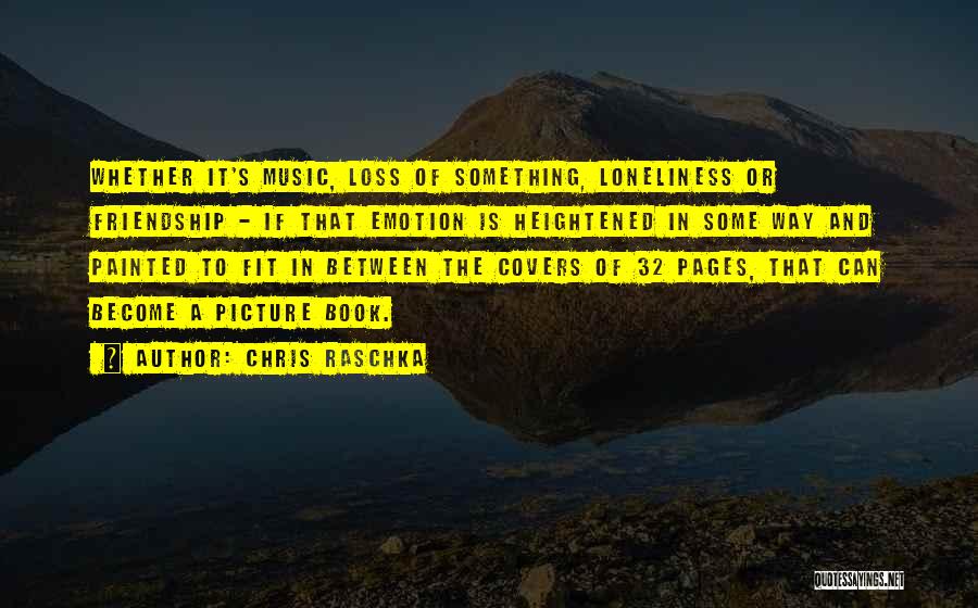 Chris Raschka Quotes: Whether It's Music, Loss Of Something, Loneliness Or Friendship - If That Emotion Is Heightened In Some Way And Painted