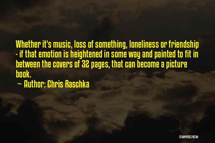 Chris Raschka Quotes: Whether It's Music, Loss Of Something, Loneliness Or Friendship - If That Emotion Is Heightened In Some Way And Painted