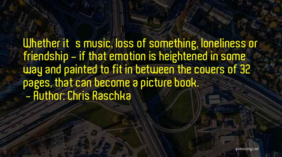 Chris Raschka Quotes: Whether It's Music, Loss Of Something, Loneliness Or Friendship - If That Emotion Is Heightened In Some Way And Painted