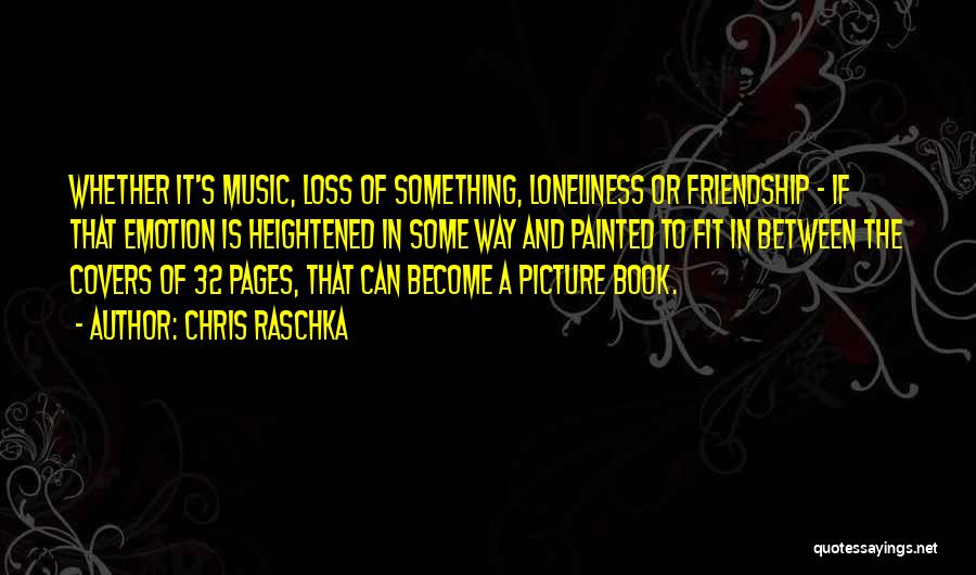 Chris Raschka Quotes: Whether It's Music, Loss Of Something, Loneliness Or Friendship - If That Emotion Is Heightened In Some Way And Painted