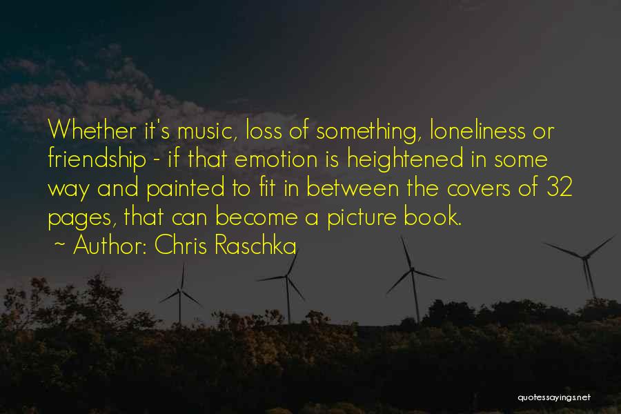 Chris Raschka Quotes: Whether It's Music, Loss Of Something, Loneliness Or Friendship - If That Emotion Is Heightened In Some Way And Painted