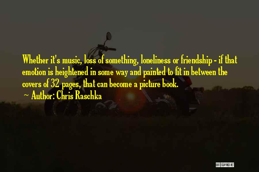 Chris Raschka Quotes: Whether It's Music, Loss Of Something, Loneliness Or Friendship - If That Emotion Is Heightened In Some Way And Painted