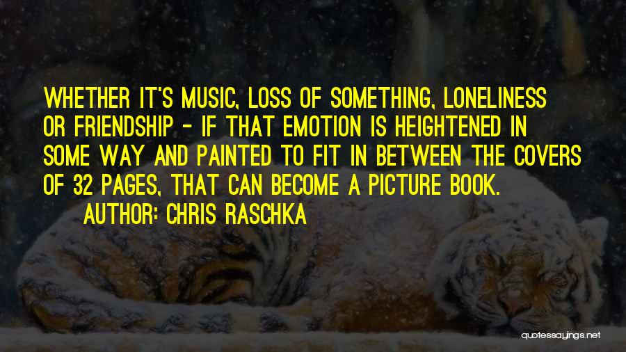 Chris Raschka Quotes: Whether It's Music, Loss Of Something, Loneliness Or Friendship - If That Emotion Is Heightened In Some Way And Painted