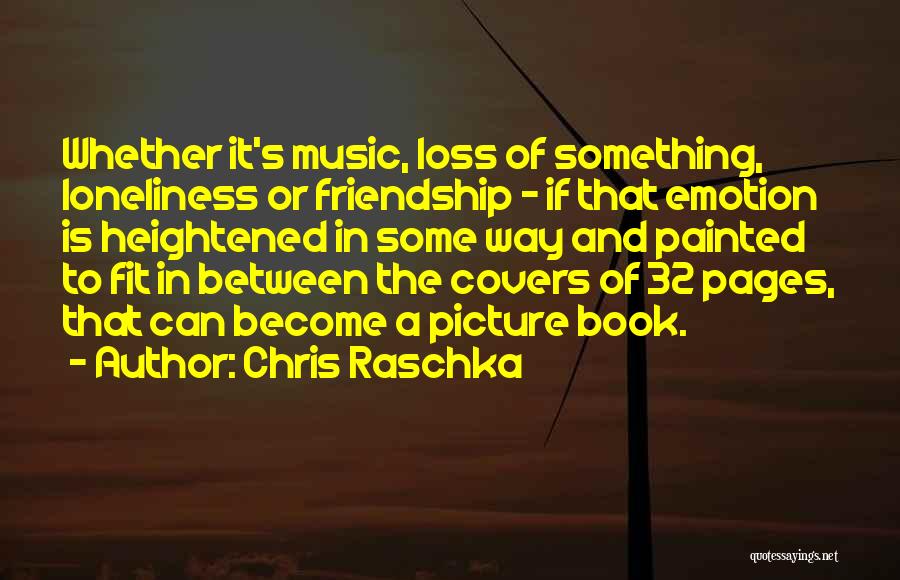 Chris Raschka Quotes: Whether It's Music, Loss Of Something, Loneliness Or Friendship - If That Emotion Is Heightened In Some Way And Painted