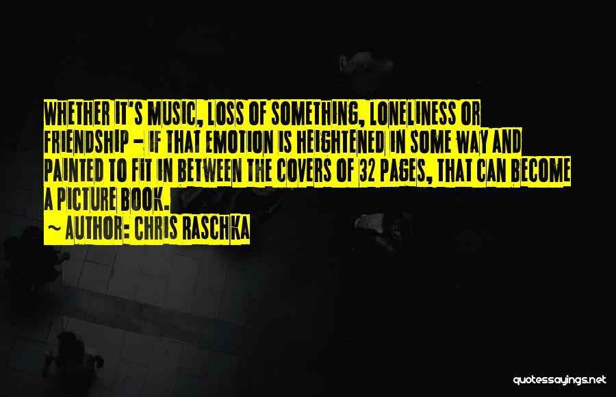 Chris Raschka Quotes: Whether It's Music, Loss Of Something, Loneliness Or Friendship - If That Emotion Is Heightened In Some Way And Painted