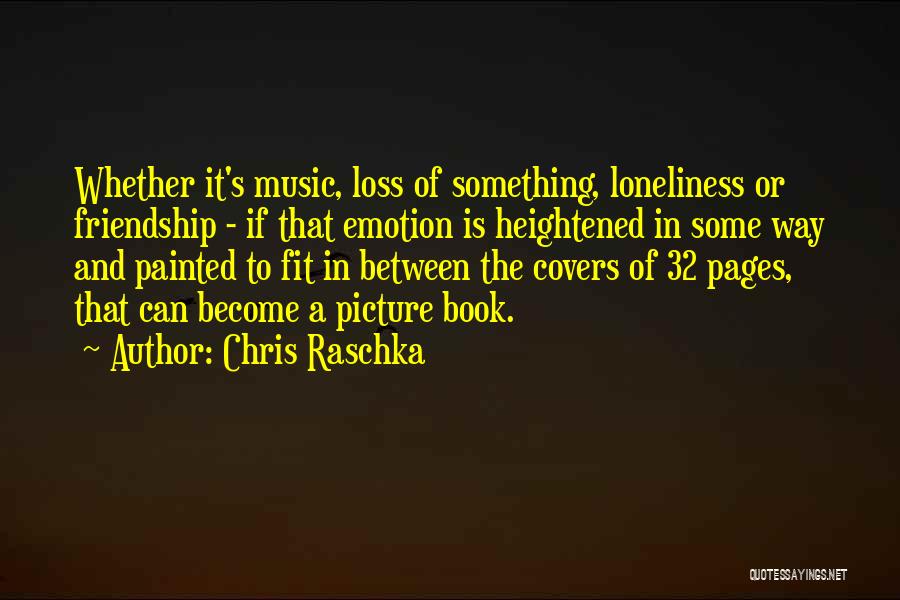 Chris Raschka Quotes: Whether It's Music, Loss Of Something, Loneliness Or Friendship - If That Emotion Is Heightened In Some Way And Painted