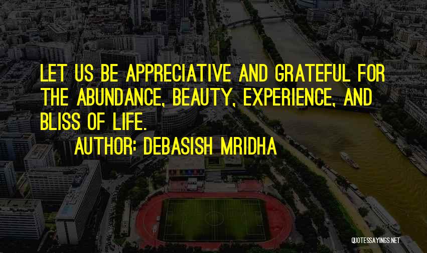 Debasish Mridha Quotes: Let Us Be Appreciative And Grateful For The Abundance, Beauty, Experience, And Bliss Of Life.