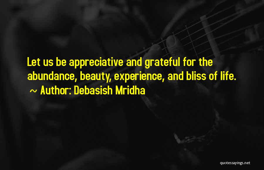 Debasish Mridha Quotes: Let Us Be Appreciative And Grateful For The Abundance, Beauty, Experience, And Bliss Of Life.