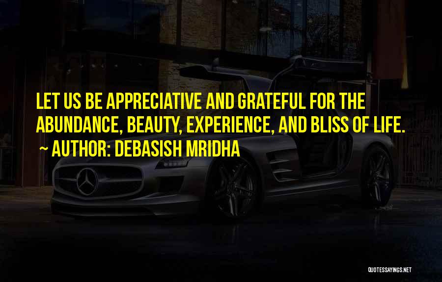 Debasish Mridha Quotes: Let Us Be Appreciative And Grateful For The Abundance, Beauty, Experience, And Bliss Of Life.