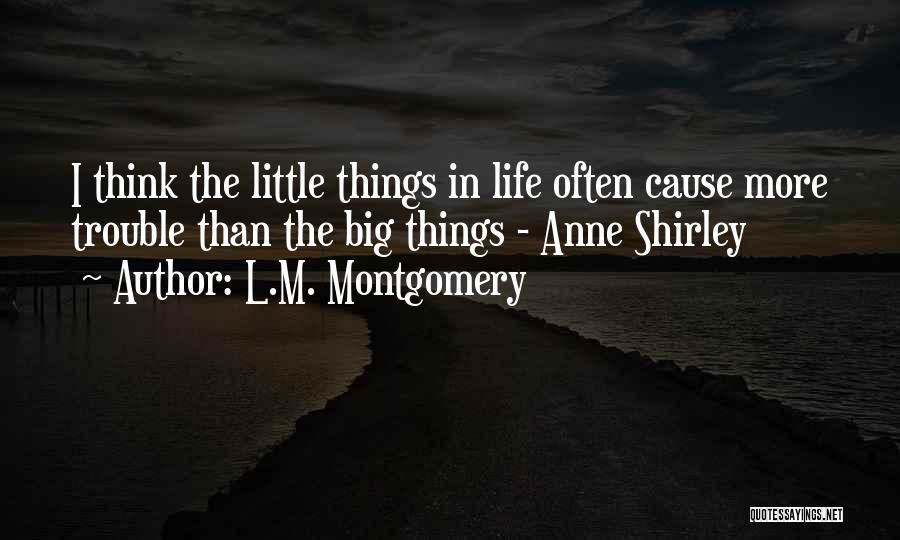 L.M. Montgomery Quotes: I Think The Little Things In Life Often Cause More Trouble Than The Big Things - Anne Shirley