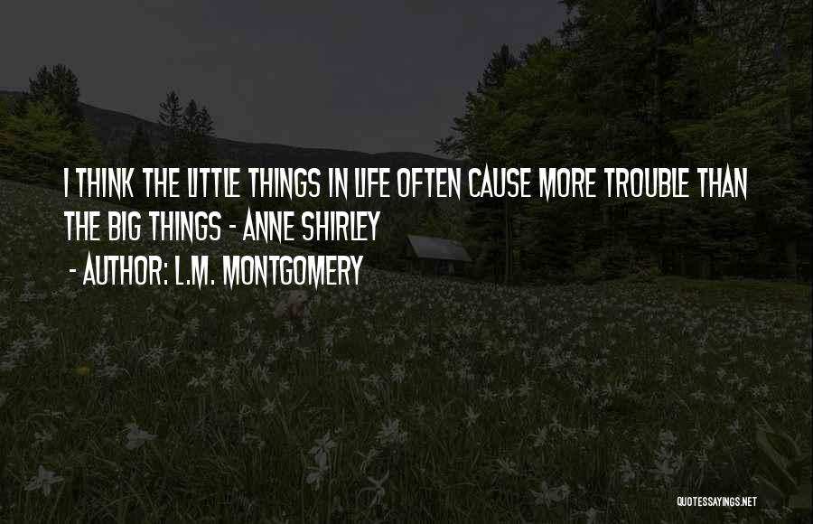 L.M. Montgomery Quotes: I Think The Little Things In Life Often Cause More Trouble Than The Big Things - Anne Shirley