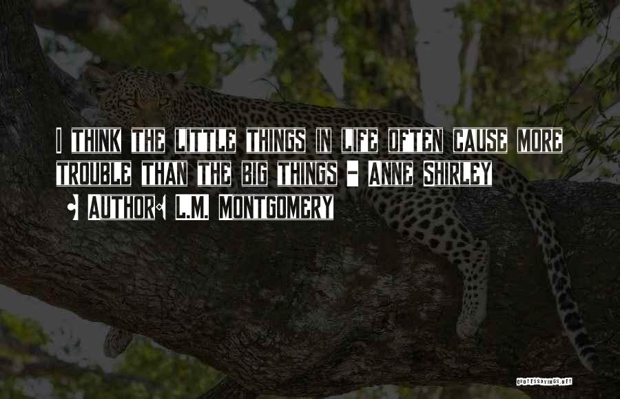 L.M. Montgomery Quotes: I Think The Little Things In Life Often Cause More Trouble Than The Big Things - Anne Shirley