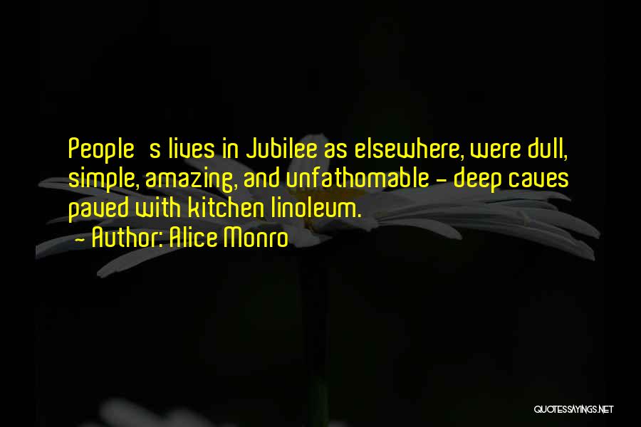 Alice Monro Quotes: People's Lives In Jubilee As Elsewhere, Were Dull, Simple, Amazing, And Unfathomable - Deep Caves Paved With Kitchen Linoleum.