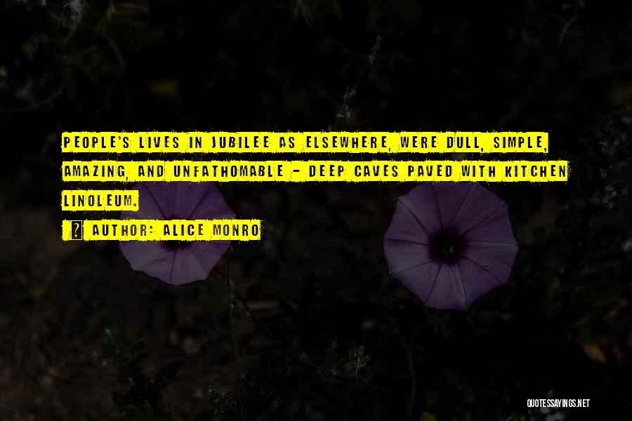 Alice Monro Quotes: People's Lives In Jubilee As Elsewhere, Were Dull, Simple, Amazing, And Unfathomable - Deep Caves Paved With Kitchen Linoleum.