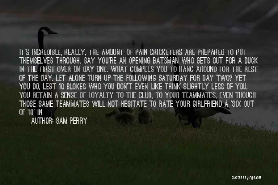 Sam Perry Quotes: It's Incredible, Really, The Amount Of Pain Cricketers Are Prepared To Put Themselves Through. Say You're An Opening Batsman Who