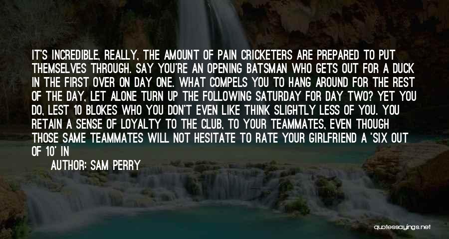 Sam Perry Quotes: It's Incredible, Really, The Amount Of Pain Cricketers Are Prepared To Put Themselves Through. Say You're An Opening Batsman Who