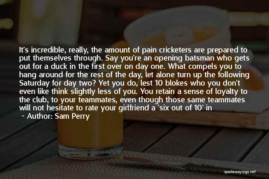 Sam Perry Quotes: It's Incredible, Really, The Amount Of Pain Cricketers Are Prepared To Put Themselves Through. Say You're An Opening Batsman Who