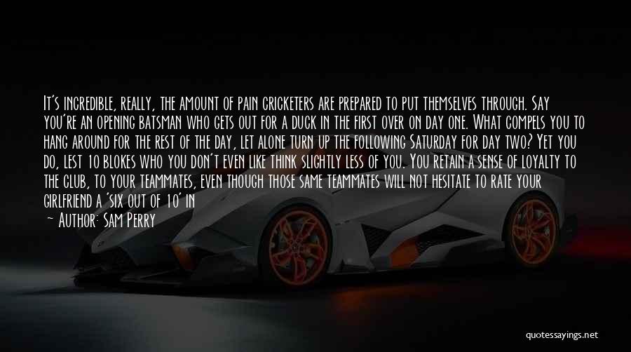 Sam Perry Quotes: It's Incredible, Really, The Amount Of Pain Cricketers Are Prepared To Put Themselves Through. Say You're An Opening Batsman Who