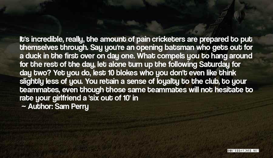 Sam Perry Quotes: It's Incredible, Really, The Amount Of Pain Cricketers Are Prepared To Put Themselves Through. Say You're An Opening Batsman Who