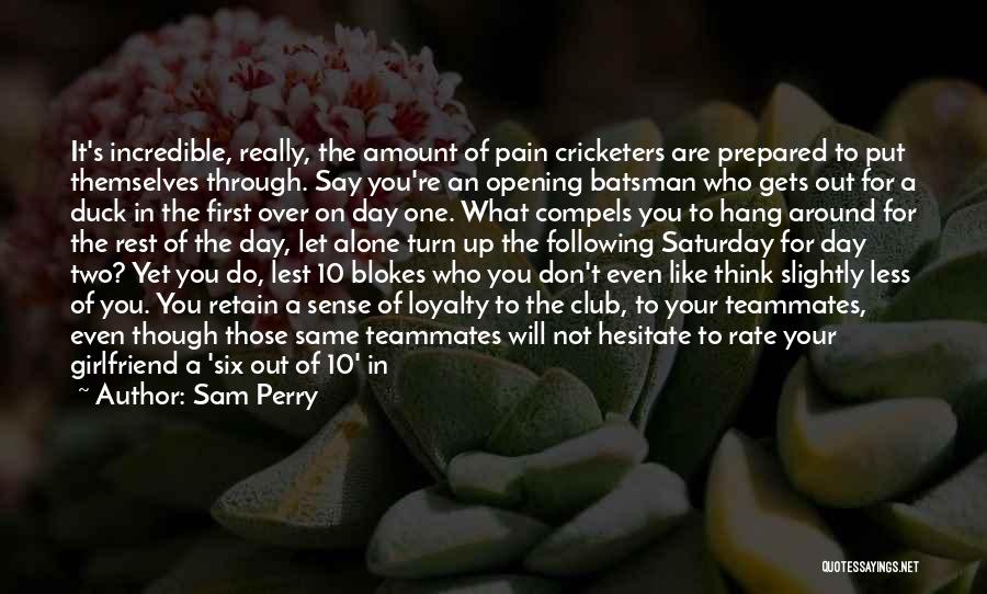 Sam Perry Quotes: It's Incredible, Really, The Amount Of Pain Cricketers Are Prepared To Put Themselves Through. Say You're An Opening Batsman Who