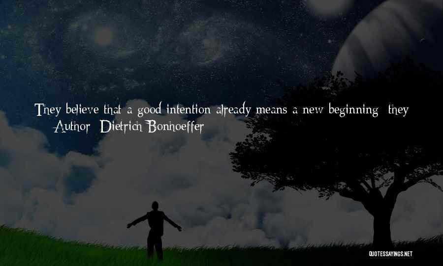Dietrich Bonhoeffer Quotes: They Believe That A Good Intention Already Means A New Beginning; They Believe That On Their Own They Can Make