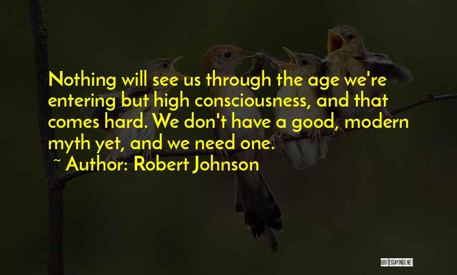 Robert Johnson Quotes: Nothing Will See Us Through The Age We're Entering But High Consciousness, And That Comes Hard. We Don't Have A