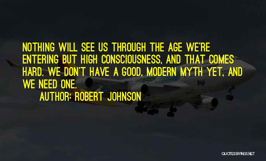 Robert Johnson Quotes: Nothing Will See Us Through The Age We're Entering But High Consciousness, And That Comes Hard. We Don't Have A