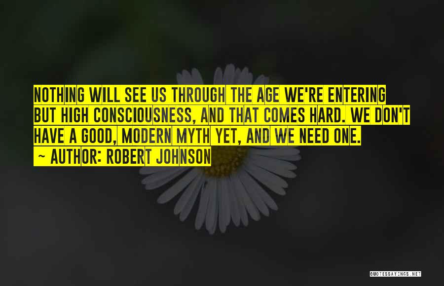 Robert Johnson Quotes: Nothing Will See Us Through The Age We're Entering But High Consciousness, And That Comes Hard. We Don't Have A