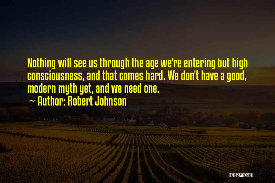 Robert Johnson Quotes: Nothing Will See Us Through The Age We're Entering But High Consciousness, And That Comes Hard. We Don't Have A