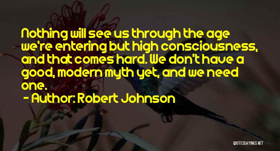 Robert Johnson Quotes: Nothing Will See Us Through The Age We're Entering But High Consciousness, And That Comes Hard. We Don't Have A