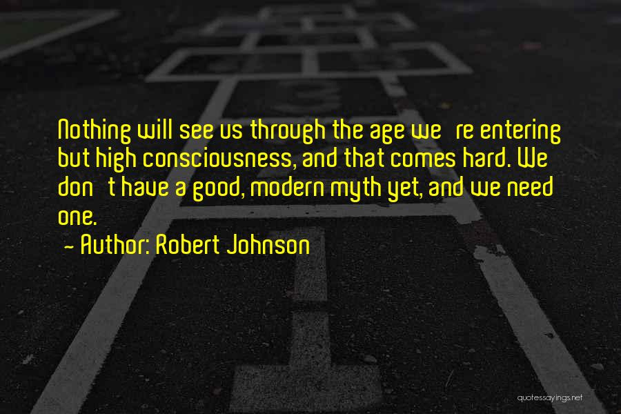 Robert Johnson Quotes: Nothing Will See Us Through The Age We're Entering But High Consciousness, And That Comes Hard. We Don't Have A