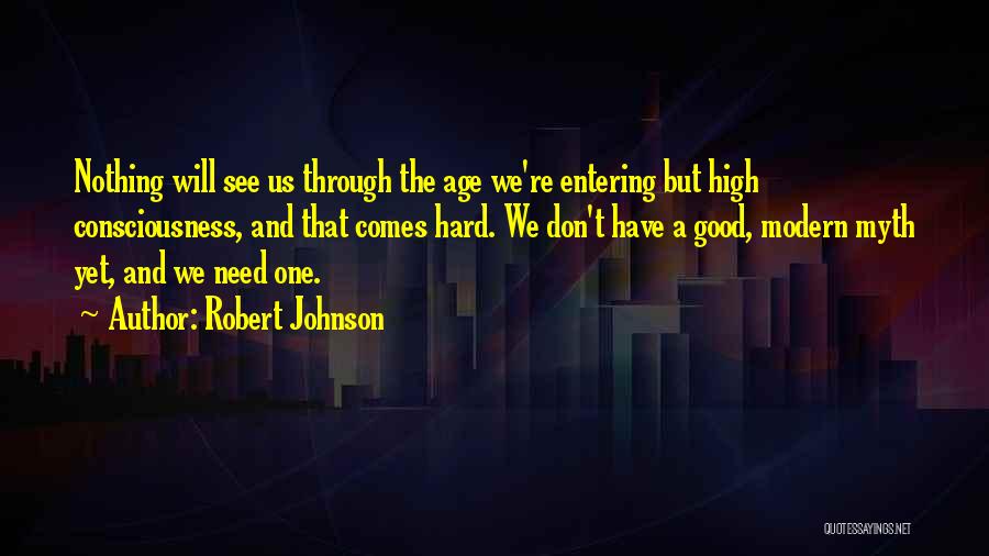 Robert Johnson Quotes: Nothing Will See Us Through The Age We're Entering But High Consciousness, And That Comes Hard. We Don't Have A