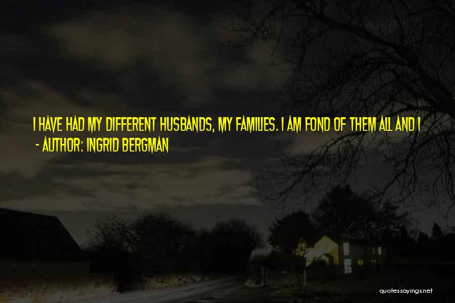 Ingrid Bergman Quotes: I Have Had My Different Husbands, My Families. I Am Fond Of Them All And I Visit Them All. But