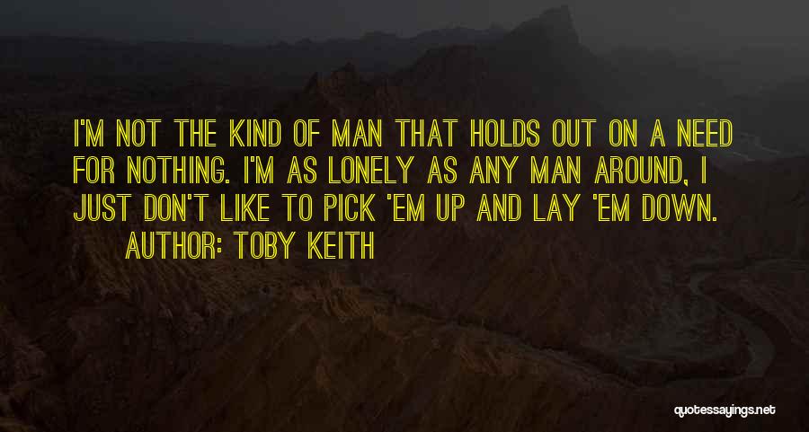 Toby Keith Quotes: I'm Not The Kind Of Man That Holds Out On A Need For Nothing. I'm As Lonely As Any Man